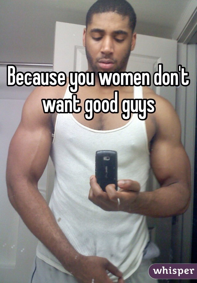 Because you women don't want good guys
