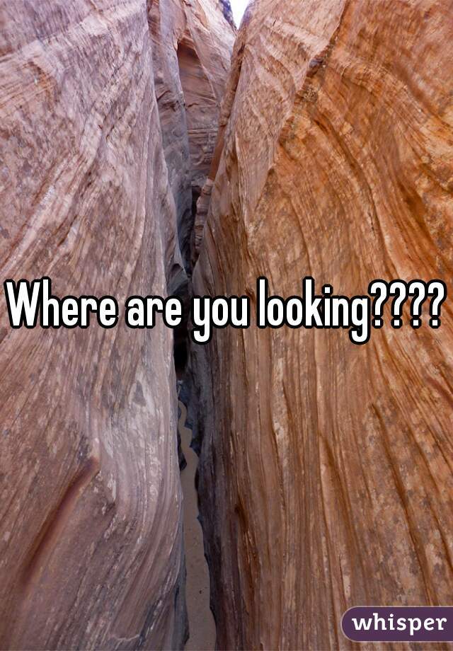 Where are you looking????