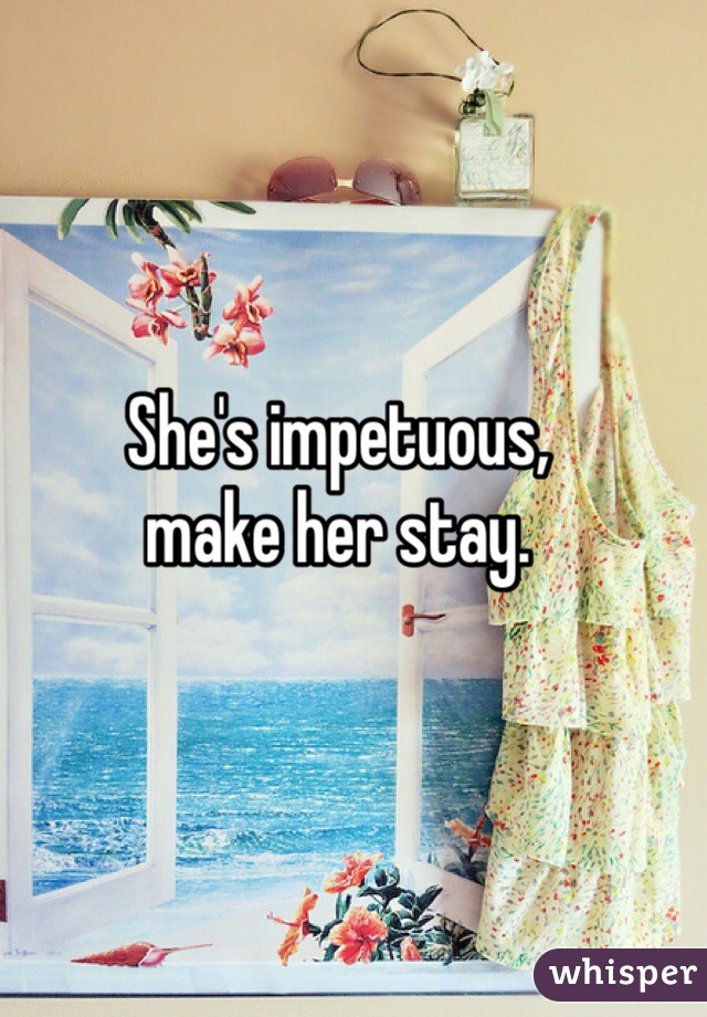 She's impetuous, 
make her stay. 