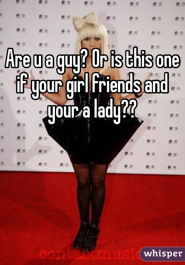Are u a guy? Or is this one if your girl friends and your a lady??