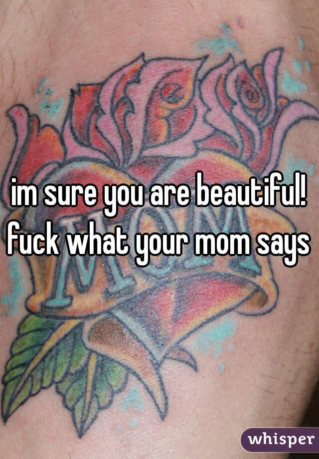 im sure you are beautiful! fuck what your mom says 