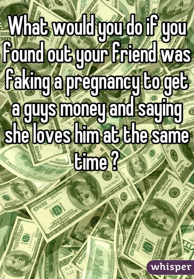 What would you do if you found out your friend was faking a pregnancy to get a guys money and saying she loves him at the same time ?