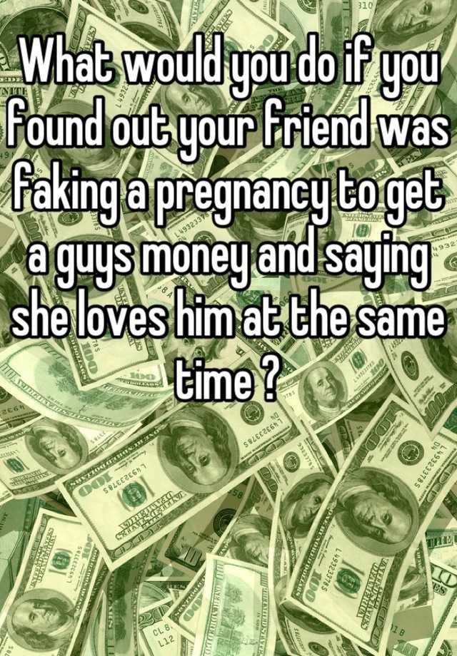 What would you do if you found out your friend was faking a pregnancy to get a guys money and saying she loves him at the same time ?