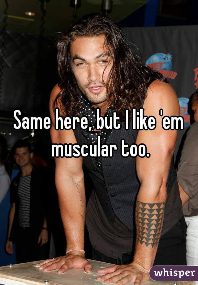 Same here, but I like 'em muscular too.