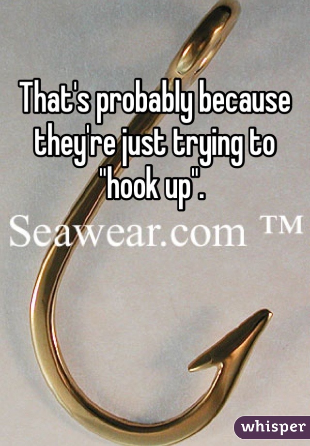 That's probably because they're just trying to "hook up". 