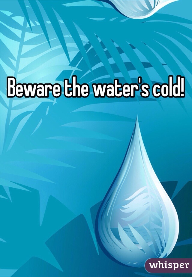 Beware the water's cold!