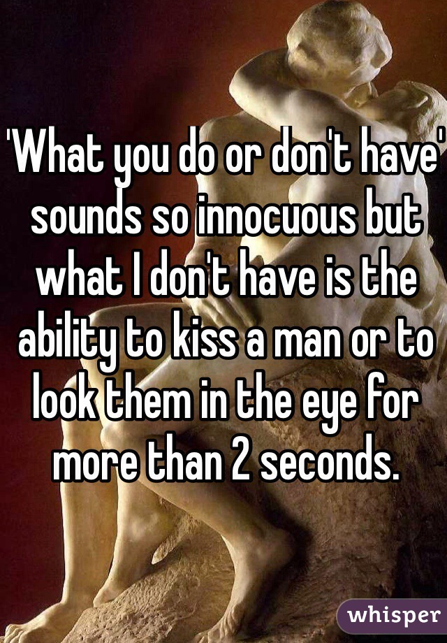 'What you do or don't have' sounds so innocuous but what I don't have is the ability to kiss a man or to look them in the eye for more than 2 seconds. 