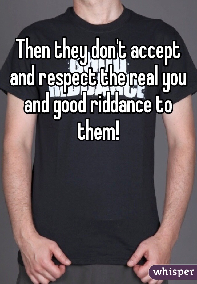 Then they don't accept and respect the real you and good riddance to them!