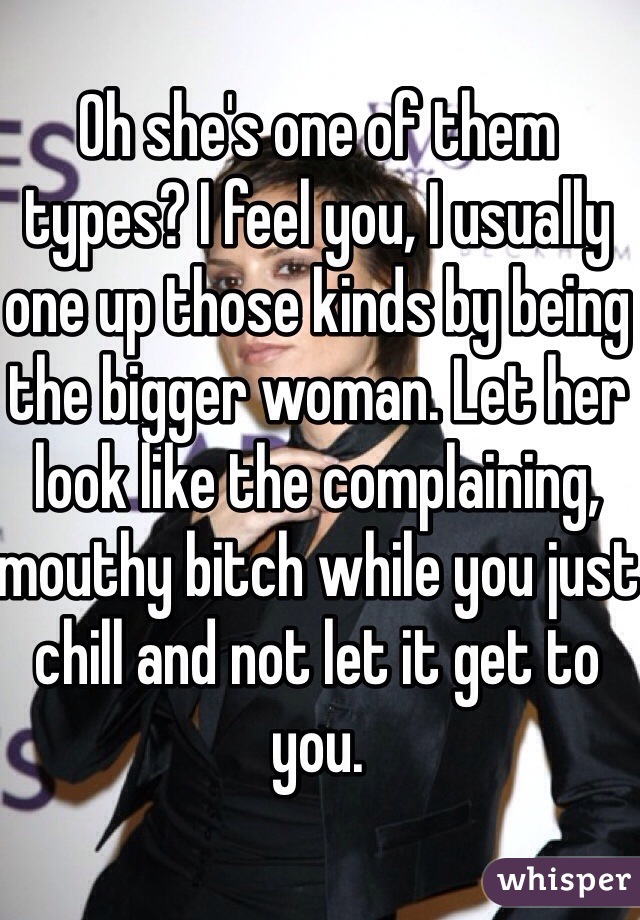 Oh she's one of them types? I feel you, I usually one up those kinds by being the bigger woman. Let her look like the complaining, mouthy bitch while you just chill and not let it get to you. 
