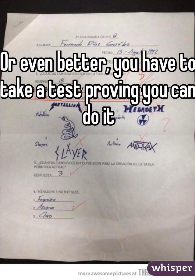 Or even better, you have to take a test proving you can do it