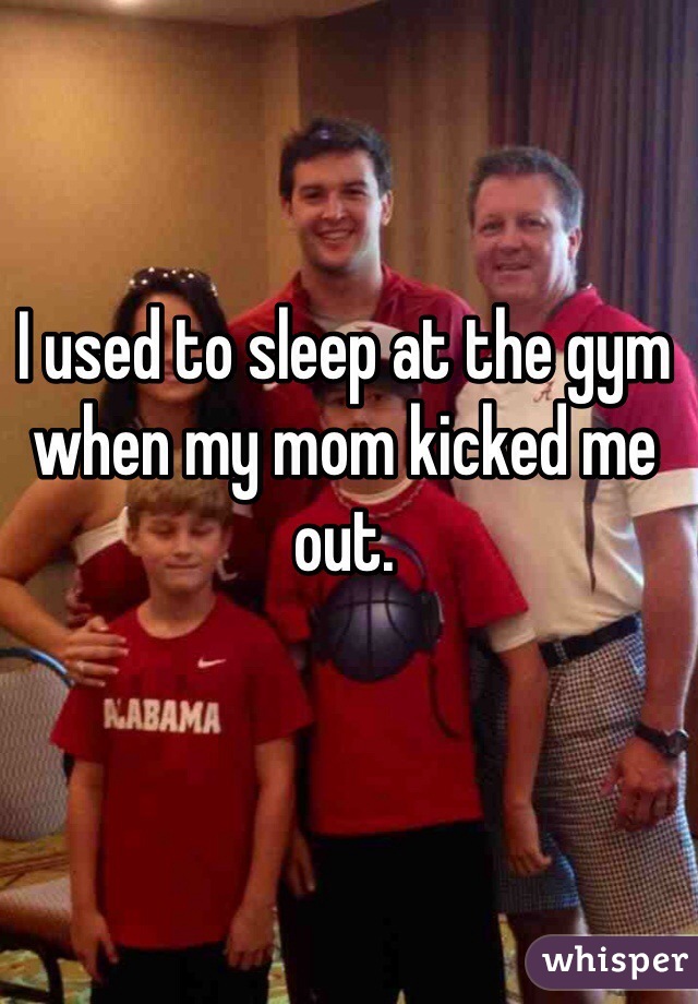 I used to sleep at the gym when my mom kicked me out.
