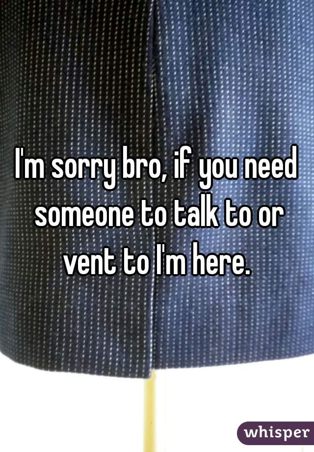 I'm sorry bro, if you need someone to talk to or vent to I'm here. 