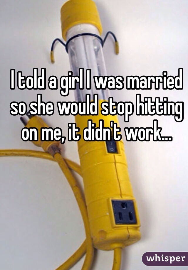 I told a girl I was married so she would stop hitting on me, it didn't work...