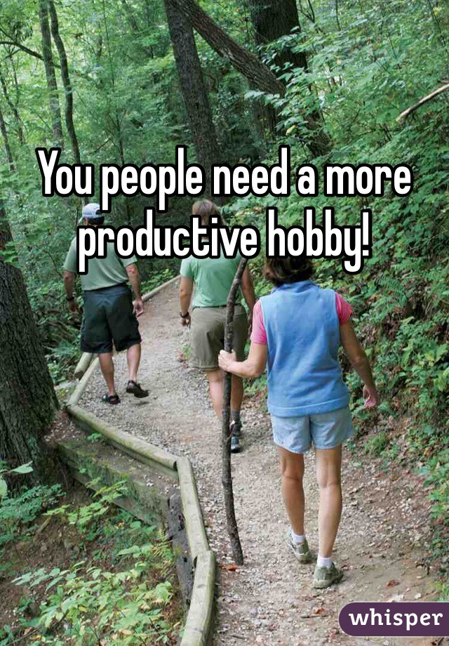 You people need a more productive hobby! 