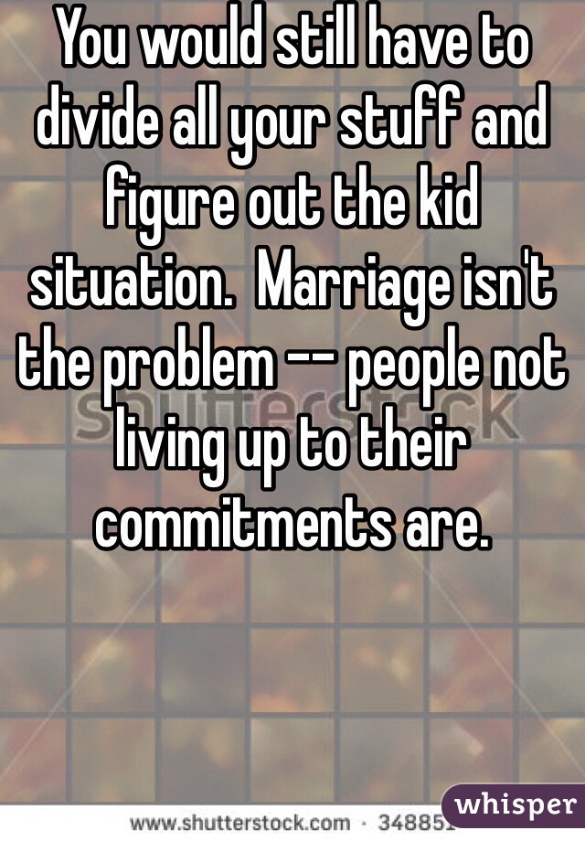 You would still have to divide all your stuff and figure out the kid situation.  Marriage isn't the problem -- people not living up to their commitments are. 