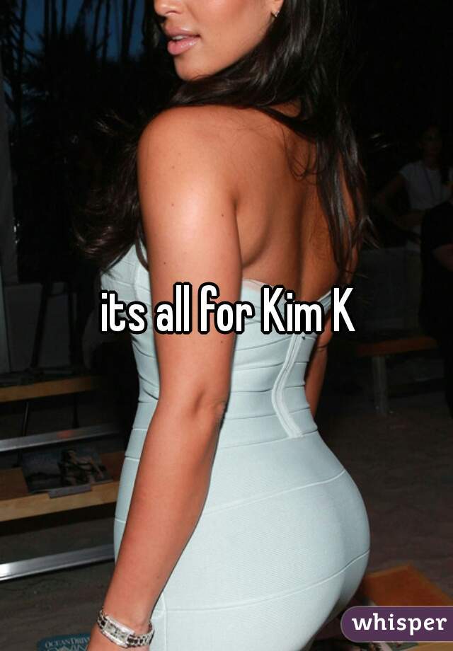 its all for Kim K
