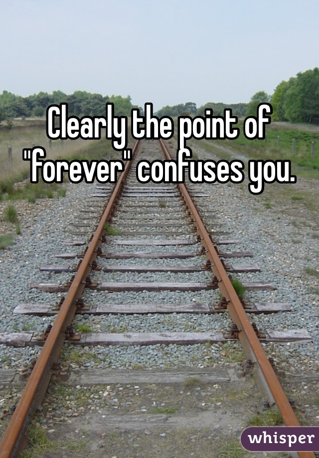 Clearly the point of "forever" confuses you. 