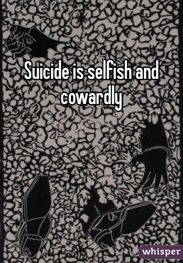Suicide is selfish and cowardly 