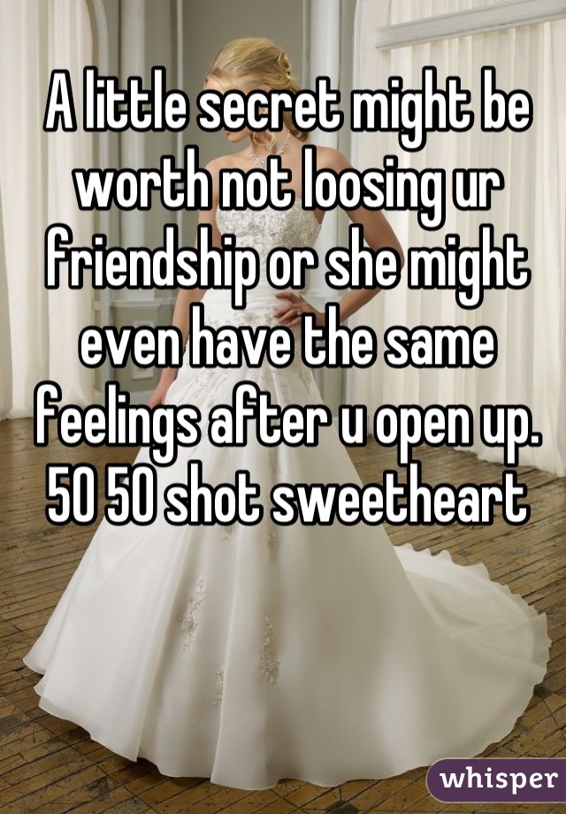 A little secret might be worth not loosing ur friendship or she might even have the same feelings after u open up. 50 50 shot sweetheart