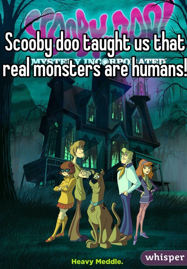 Scooby doo taught us that real monsters are humans!
