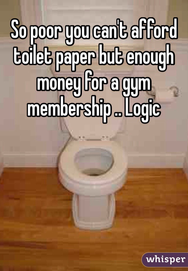 So poor you can't afford toilet paper but enough money for a gym membership .. Logic 