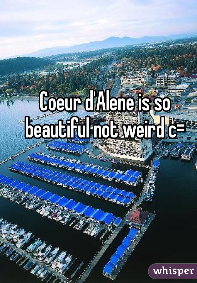 Coeur d'Alene is so beautiful not weird c= 