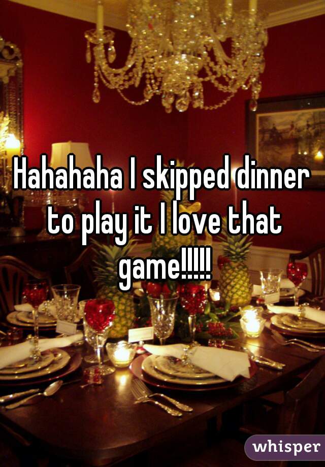 Hahahaha I skipped dinner to play it I love that game!!!!!
