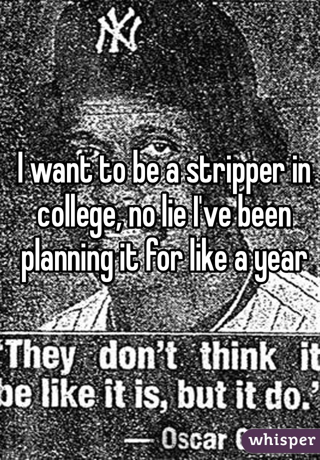 I want to be a stripper in college, no lie I've been planning it for like a year
