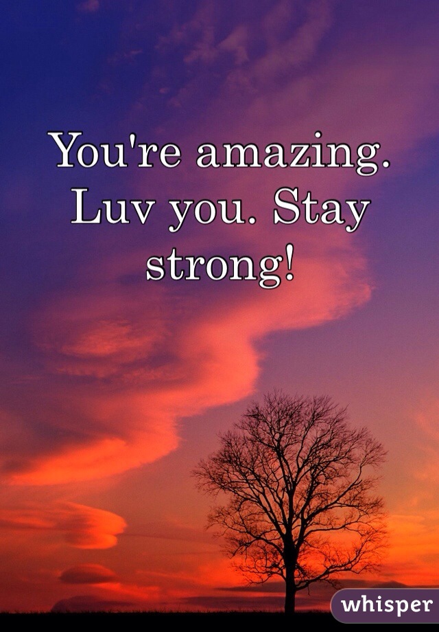 You're amazing. Luv you. Stay strong! 