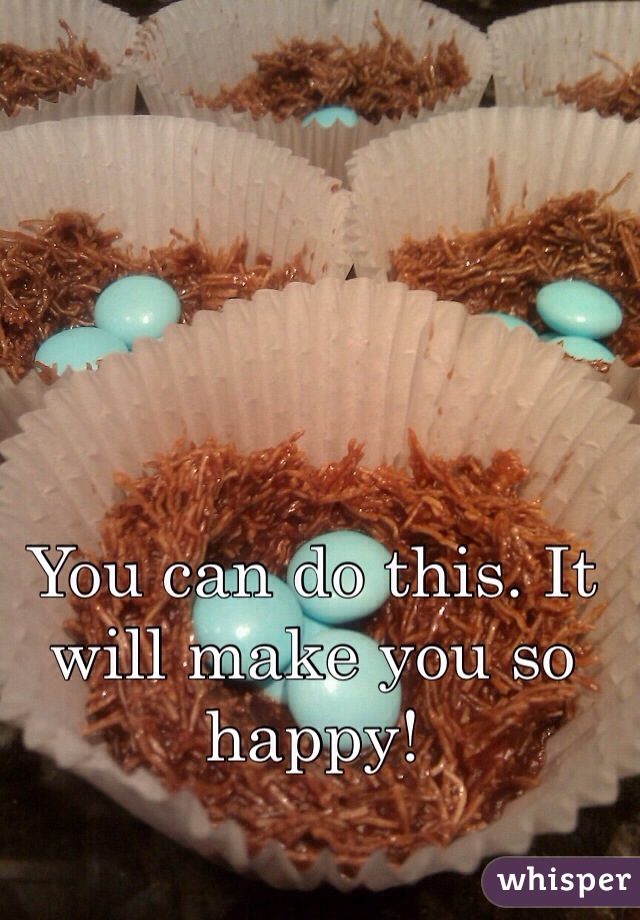 You can do this. It will make you so happy! 