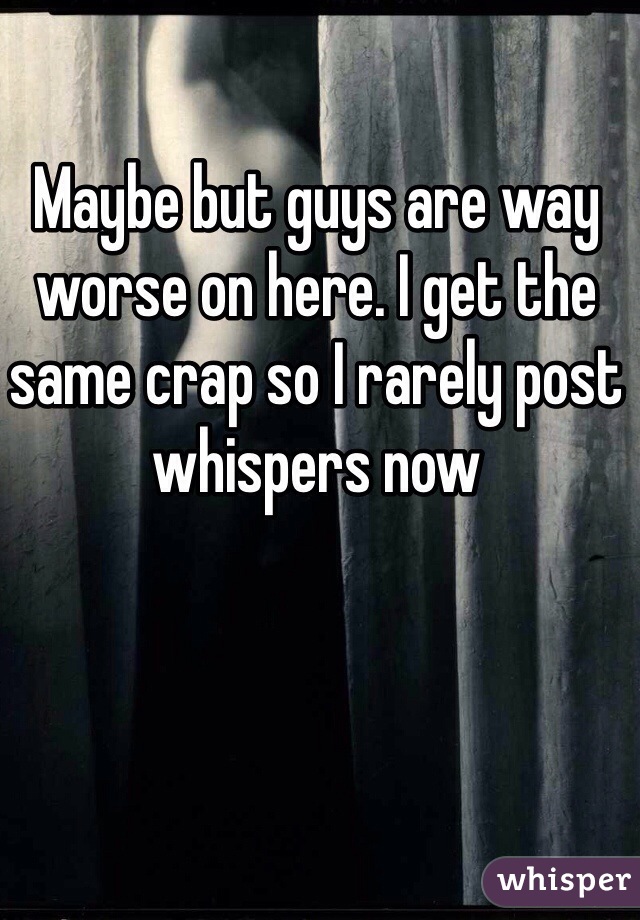 Maybe but guys are way worse on here. I get the same crap so I rarely post whispers now