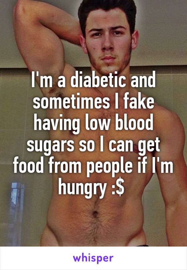 I'm a diabetic and sometimes I fake having low blood sugars so I can get food from people if I'm hungry :$ 