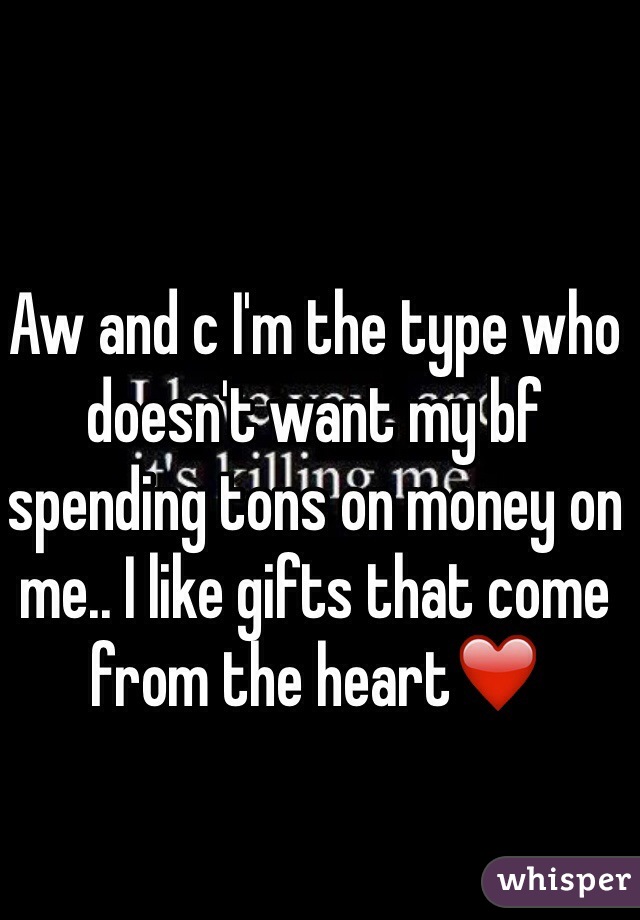 Aw and c I'm the type who doesn't want my bf spending tons on money on me.. I like gifts that come from the heart❤️