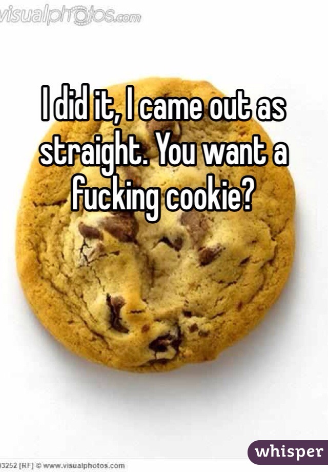 I did it, I came out as straight. You want a fucking cookie? 