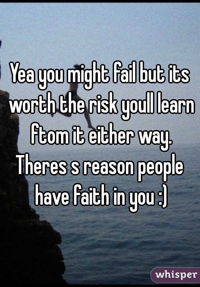 Yea you might fail but its worth the risk youll learn ftom it either way.

Theres s reason people have faith in you :)