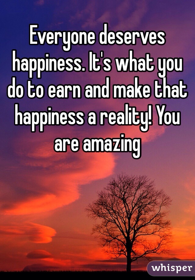 Everyone deserves happiness. It's what you do to earn and make that happiness a reality! You are amazing 