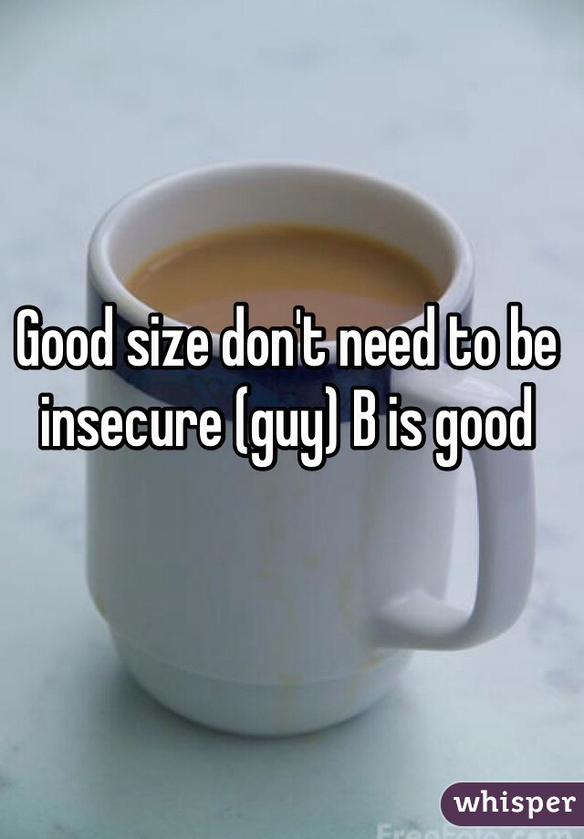 Good size don't need to be insecure (guy) B is good