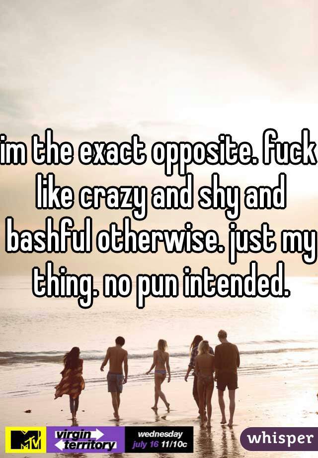im the exact opposite. fuck like crazy and shy and bashful otherwise. just my thing. no pun intended.