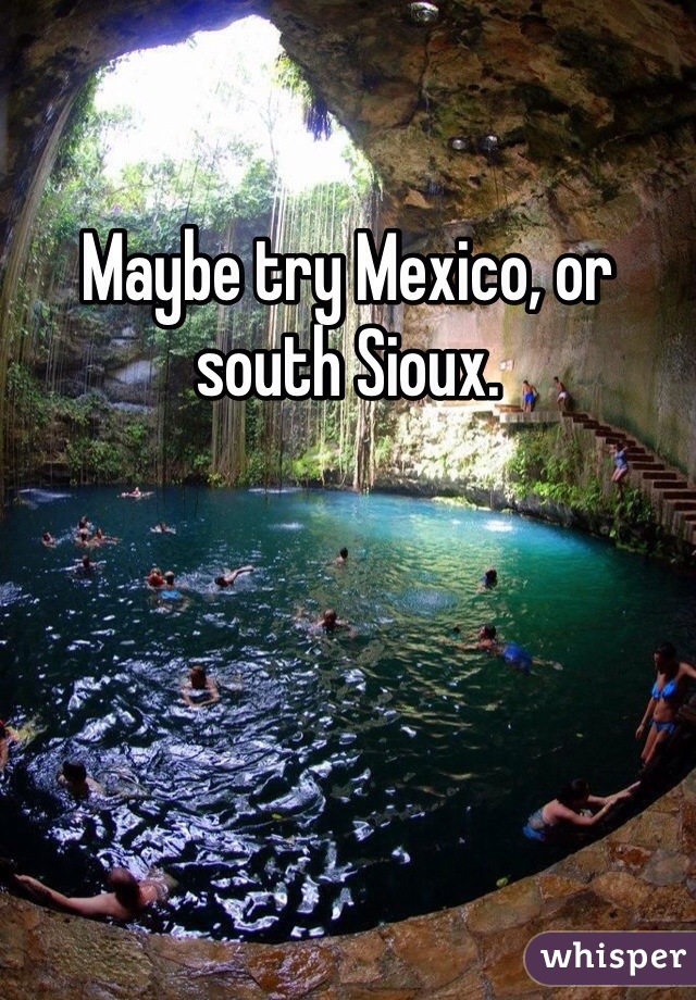 Maybe try Mexico, or south Sioux. 