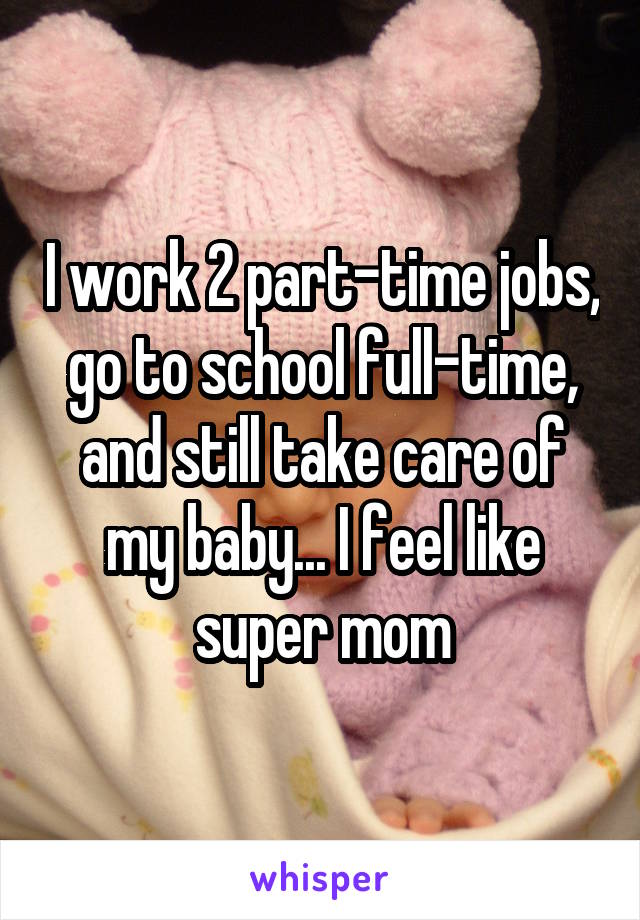 I work 2 part-time jobs, go to school full-time, and still take care of my baby... I feel like super mom