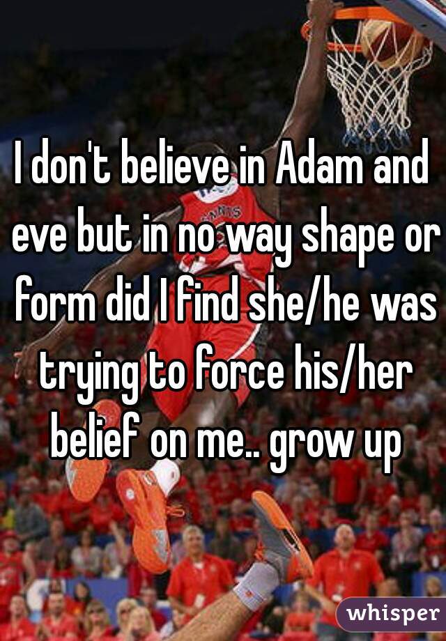 I don't believe in Adam and eve but in no way shape or form did I find she/he was trying to force his/her belief on me.. grow up