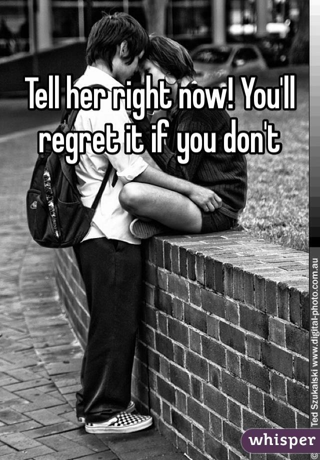 Tell her right now! You'll regret it if you don't 