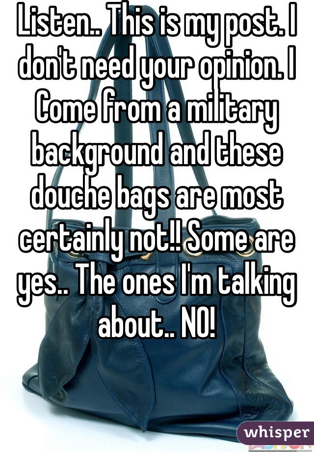 Listen.. This is my post. I don't need your opinion. I
Come from a military background and these douche bags are most certainly not!! Some are yes.. The ones I'm talking about.. NO!