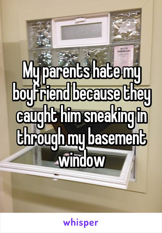 My parents hate my boyfriend because they caught him sneaking in through my basement window