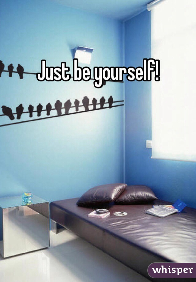 Just be yourself!
