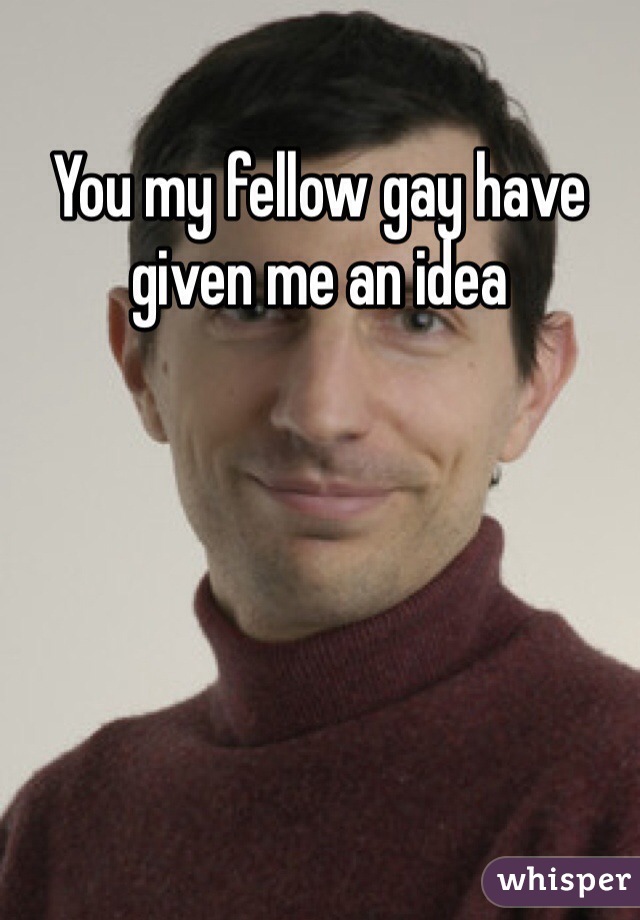 You my fellow gay have given me an idea