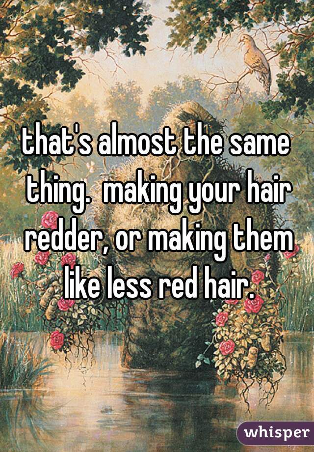 that's almost the same thing.  making your hair redder, or making them like less red hair.