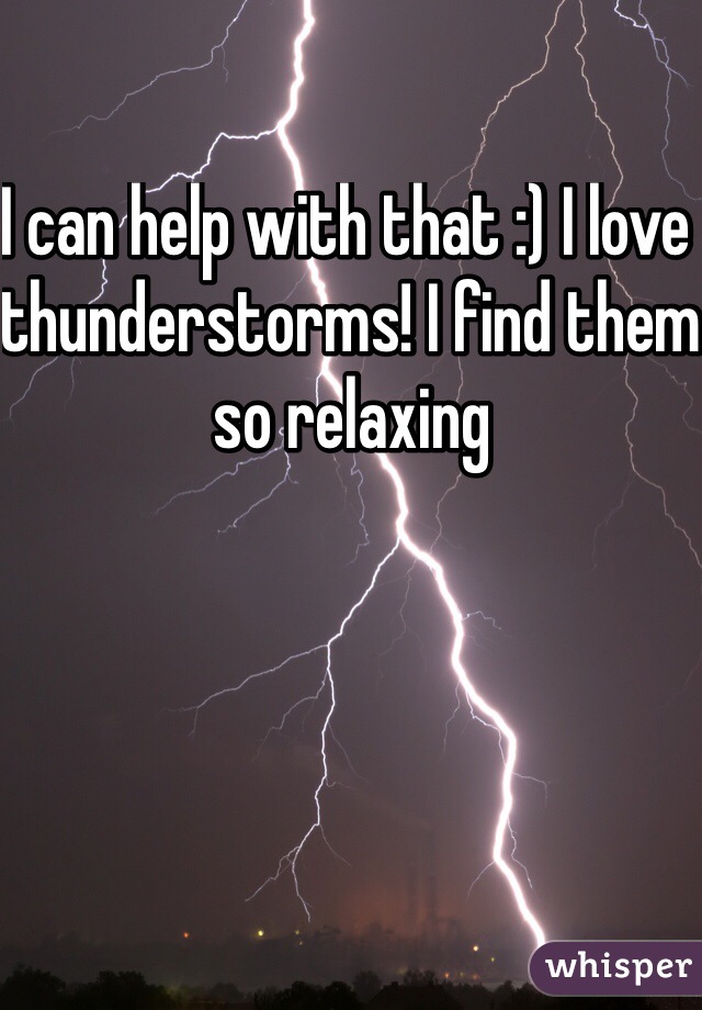 I can help with that :) I love thunderstorms! I find them so relaxing