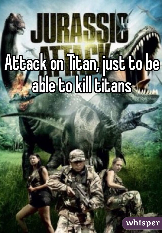 Attack on Titan, just to be able to kill titans