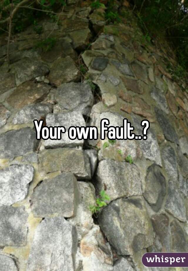 Your own fault..? 